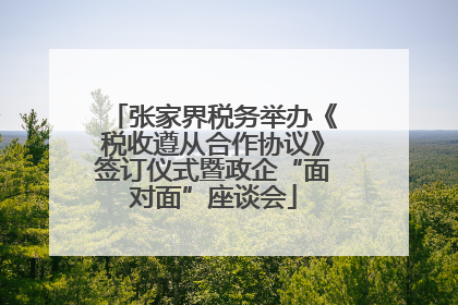 张家界税务举办《税收遵从合作协议》签订仪式暨政企“面对面”座谈会