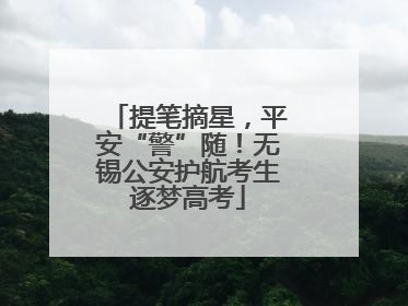 提笔摘星，平安“警”随！无锡公安护航考生逐梦高考