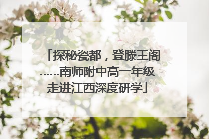 探秘瓷都，登滕王阁……南师附中高一年级走进江西深度研学