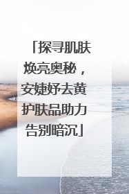 探寻肌肤焕亮奥秘，安婕妤去黄护肤品助力告别暗沉