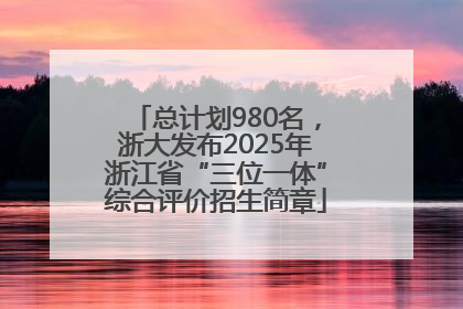 总计划980名，浙大发布2025年浙江省“三位一体”综合评价招生简章