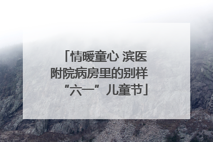 情暖童心 滨医附院病房里的别样“六一”儿童节