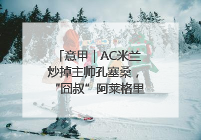 意甲｜AC米兰炒掉主帅孔塞桑，“囧叔”阿莱格里重返圣西罗
