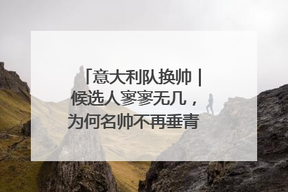 意大利队换帅｜候选人寥寥无几，为何名帅不再垂青“蓝衣军团”？