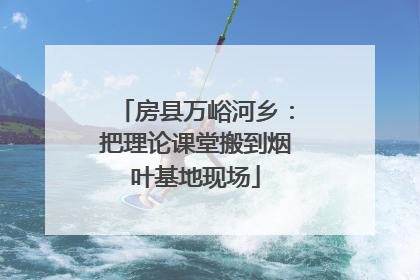 房县万峪河乡：把理论课堂搬到烟叶基地现场
