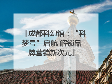 成都科幻馆：“科梦号”启航 解锁品牌营销新次元