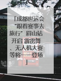 成都世运会“跟着赛事去旅行”眉山站开启 霹雳舞、无人机大赛等将一一登场