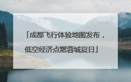 成都飞行体验地图发布，低空经济点燃蓉城夏日