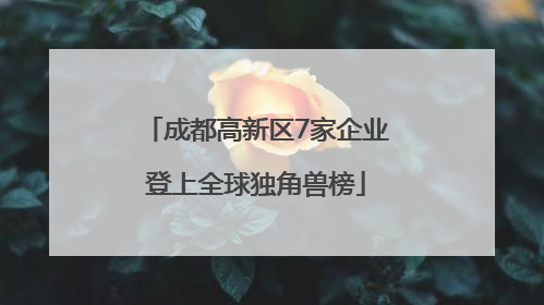 成都高新区7家企业登上全球独角兽榜
