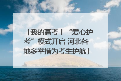 我的高考丨“爱心护考”模式开启 河北各地多举措为考生护航