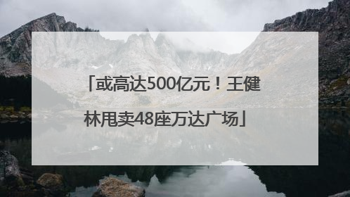 或高达500亿元！王健林甩卖48座万达广场