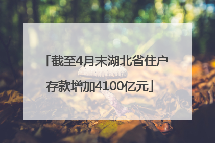 截至4月末湖北省住户存款增加4100亿元