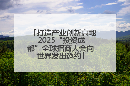 打造产业创新高地 2025“投资成都”全球招商大会向世界发出邀约