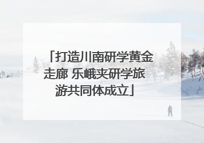打造川南研学黄金走廊 乐峨夹研学旅游共同体成立