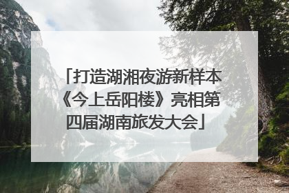 打造湖湘夜游新样本《今上岳阳楼》亮相第四届湖南旅发大会