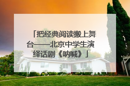 把经典阅读搬上舞台——北京中学生演绎话剧《呐喊》