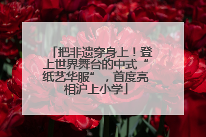 把非遗穿身上！登上世界舞台的中式“纸艺华服”，首度亮相沪上小学