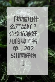 抗皱用什么产品好？分享抗皱好用的牌子名单，2025出圈好物