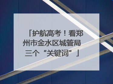 护航高考！看郑州市金水区城管局三个“关键词”