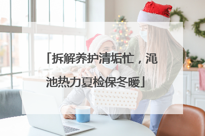 拆解养护清垢忙，渑池热力夏检保冬暖