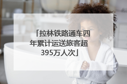 拉林铁路通车四年累计运送旅客超395万人次