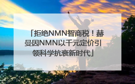 拒绝NMN智商税！赫曼因NMN以千元定价引领科学抗衰新时代