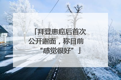 拜登患癌后首次公开露面，称目前“感觉很好”