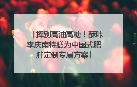 挥别高油高糖！酥咔李庆南特膳为中国式肥胖定制专属方案