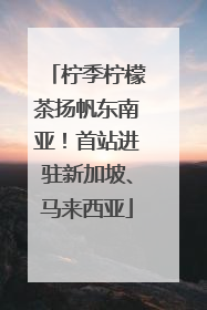 柠季柠檬茶扬帆东南亚！首站进驻新加坡、马来西亚