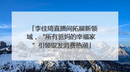 李佳琦直播间拓展新领域，“所有爸妈的幸福家”引领银发消费热潮
