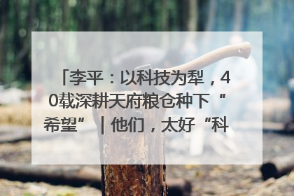李平：以科技为犁，40载深耕天府粮仓种下“希望”｜他们，太好“科”了& 9312