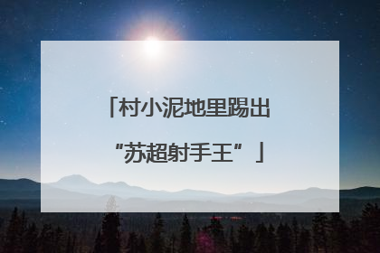 村小泥地里踢出“苏超射手王”