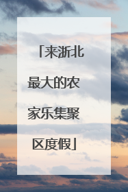 来浙北最大的农家乐集聚区度假