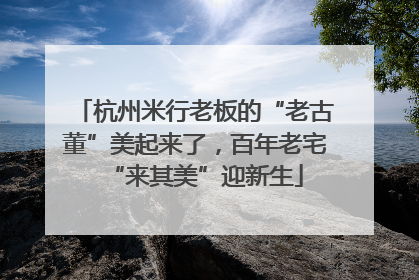 杭州米行老板的“老古董”美起来了，百年老宅“来其美”迎新生