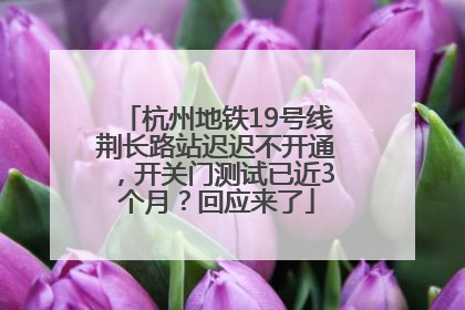杭州地铁19号线荆长路站迟迟不开通，开关门测试已近3个月？回应来了