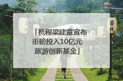 携程梁建章宣布重磅投入10亿元旅游创新基金