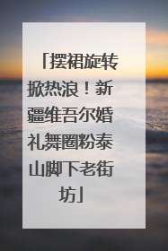 摆裙旋转掀热浪！新疆维吾尔婚礼舞圈粉泰山脚下老街坊