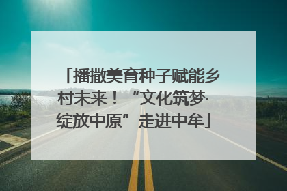 播撒美育种子赋能乡村未来！“文化筑梦·绽放中原”走进中牟