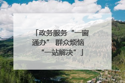 政务服务“一窗通办” 群众烦恼“一站解决”