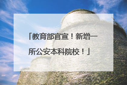 教育部官宣！新增一所公安本科院校！