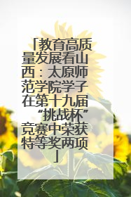 教育高质量发展看山西：太原师范学院学子在第十九届“挑战杯”竞赛中荣获特等奖两项