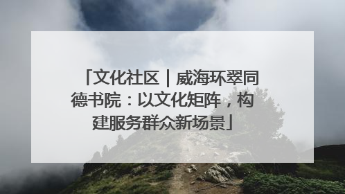 文化社区｜威海环翠同德书院：以文化矩阵，构建服务群众新场景