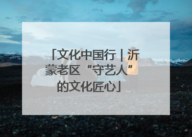 文化中国行｜沂蒙老区“守艺人”的文化匠心