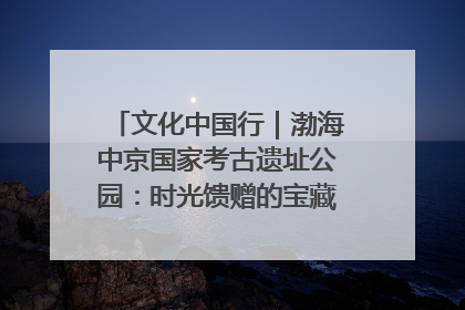 文化中国行｜渤海中京国家考古遗址公园：时光馈赠的宝藏 历史凝固的诗篇