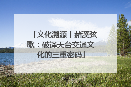 文化溯源丨赭溪弦歌：破译天台交通文化的三重密码