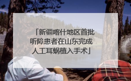 新疆喀什地区首批听障患者在山东完成人工耳蜗植入手术