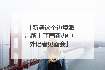 新疆这个边境派出所上了国新办中外记者见面会