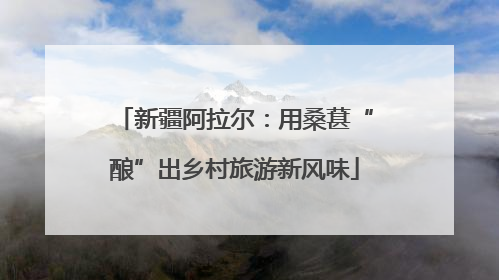 新疆阿拉尔：用桑葚“酿”出乡村旅游新风味