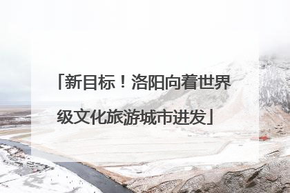 新目标！洛阳向着世界级文化旅游城市进发