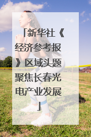 新华社《经济参考报》区域头题聚焦长春光电产业发展
